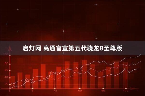 启灯网 高通官宣第五代骁龙8至尊版