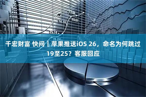千宏财富 快问｜苹果推送iOS 26，命名为何跳过19至25？客服回应