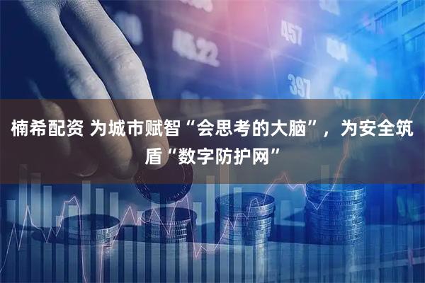 楠希配资 为城市赋智“会思考的大脑”，为安全筑盾“数字防护网”