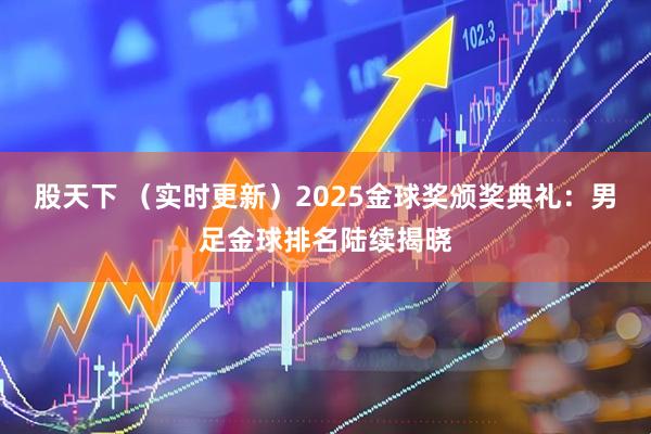 股天下 （实时更新）2025金球奖颁奖典礼：男足金球排名陆续揭晓
