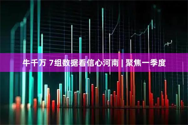 牛千万 7组数据看信心河南 | 聚焦一季度