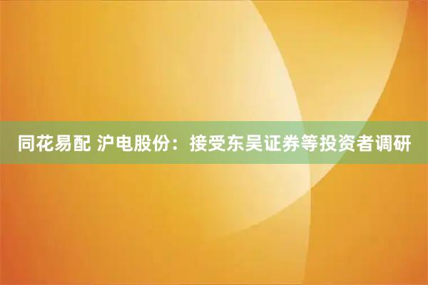 同花易配 沪电股份：接受东吴证券等投资者调研