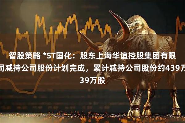 智股策略 *ST国化：股东上海华谊控股集团有限公司减持公司股份计划完成，累计减持公司股份约439万股
