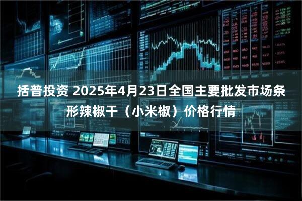 括普投资 2025年4月23日全国主要批发市场条形辣椒干（小米椒）价格行情