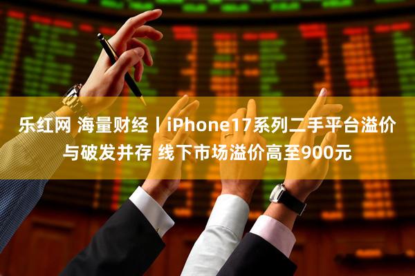 乐红网 海量财经丨iPhone17系列二手平台溢价与破发并存 线下市场溢价高至900元