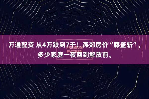 万通配资 从4万跌到7千！燕郊房价“膝盖斩”，多少家庭一夜回到解放前。