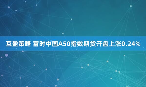 互盈策略 富时中国A50指数期货开盘上涨0.24%