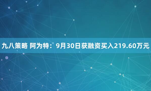 九八策略 阿为特：9月30日获融资买入219.60万元