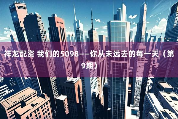祥龙配资 我们的5098——你从未远去的每一天（第9期）