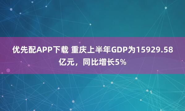 优先配APP下载 重庆上半年GDP为15929.58亿元，同比增长5%