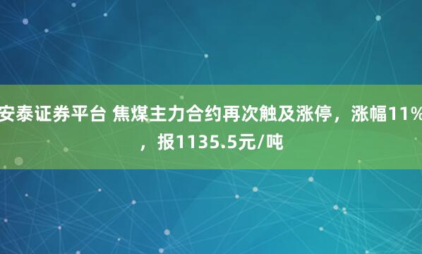 安泰证券平台 焦煤主力合约再次触及涨停，涨幅11%，报1135.5元/吨