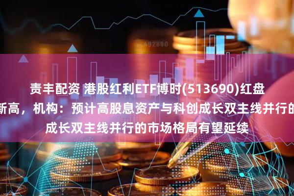 责丰配资 港股红利ETF博时(513690)红盘震荡，最新规模创新高，机构：预计高股息资产与科创成长双主线并行的市场格局有望延续