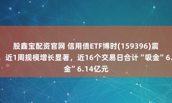股鑫宝配资官网 信用债ETF博时(159396)震荡蓄势，近1周规模增长显著，近16个交易日合计“吸金”6.14亿元