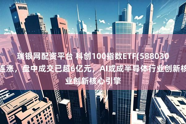 瑞银网配资平台 科创100指数ETF(588030)冲击3连涨，盘中成交已超6亿元，AI或成半导体行业创新核心引擎