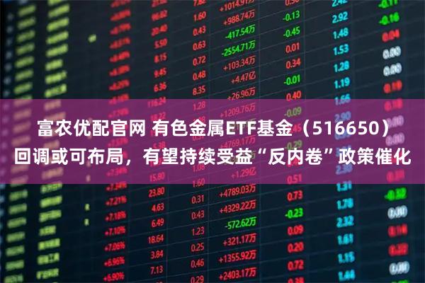 富农优配官网 有色金属ETF基金（516650）回调或可布局，有望持续受益“反内卷”政策催化