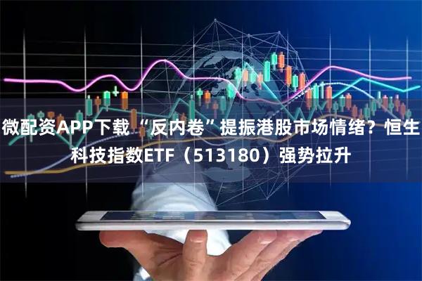 微配资APP下载 “反内卷”提振港股市场情绪？恒生科技指数ETF（513180）强势拉升