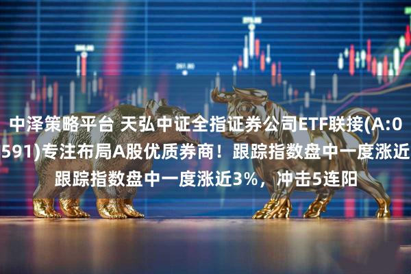 中泽策略平台 天弘中证全指证券公司ETF联接(A:008590；C:008591)专注布局A股优质券商！跟踪指数盘中一度涨近3%，冲击5连阳