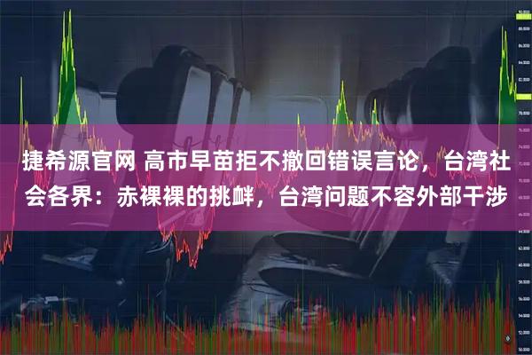 捷希源官网 高市早苗拒不撤回错误言论，台湾社会各界：赤裸裸的挑衅，台湾问题不容外部干涉