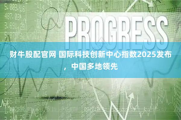 财牛股配官网 国际科技创新中心指数2025发布，中国多地领先