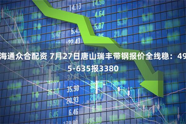 海通众合配资 7月27日唐山瑞丰带钢报价全线稳：495-635报3380