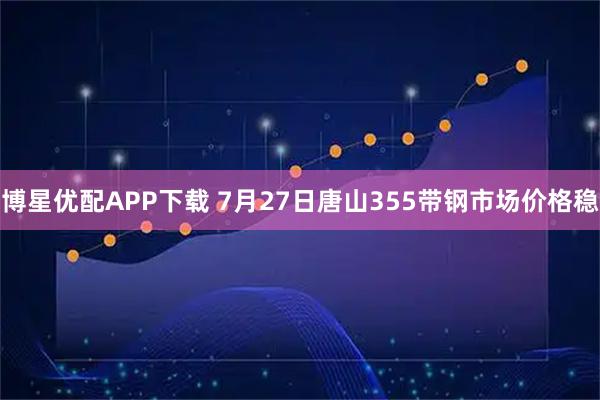 博星优配APP下载 7月27日唐山355带钢市场价格稳