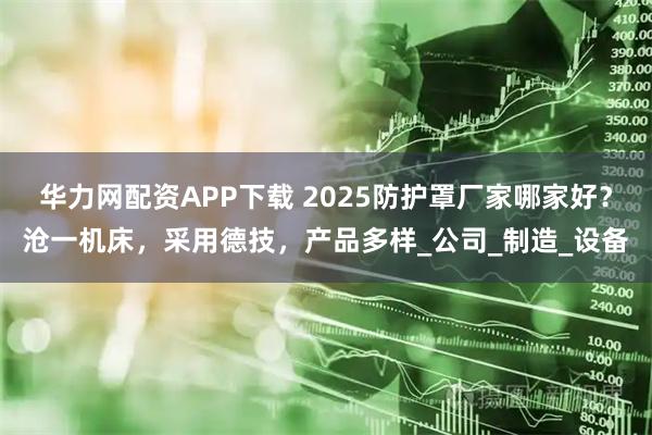 华力网配资APP下载 2025防护罩厂家哪家好？沧一机床，采用德技，产品多样_公司_制造_设备