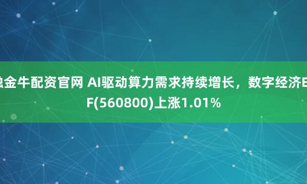 融金牛配资官网 AI驱动算力需求持续增长，数字经济ETF(560800)上涨1.01%
