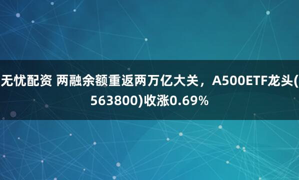 无忧配资 两融余额重返两万亿大关，A500ETF龙头(563800)收涨0.69%