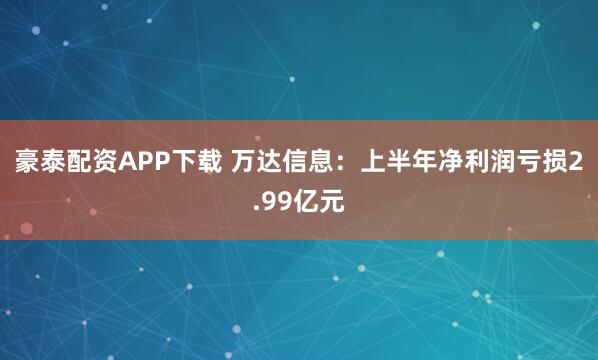 豪泰配资APP下载 万达信息：上半年净利润亏损2.99亿元