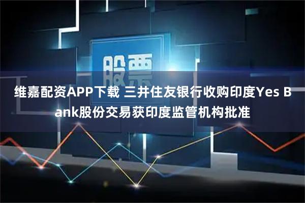 维嘉配资APP下载 三井住友银行收购印度Yes Bank股份交易获印度监管机构批准