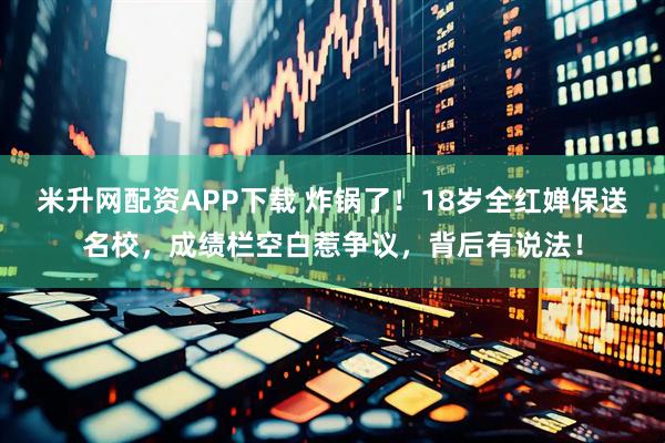 米升网配资APP下载 炸锅了！18岁全红婵保送名校，成绩栏空白惹争议，背后有说法！