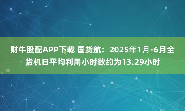 财牛股配APP下载 国货航：2025年1月-6月全货机日平均利用小时数约为13.29小时