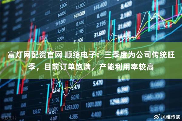 富灯网配资官网 顺络电子：三季度为公司传统旺季，目前订单饱满，产能利用率较高