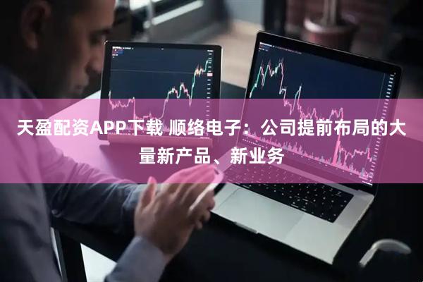 天盈配资APP下载 顺络电子：公司提前布局的大量新产品、新业务