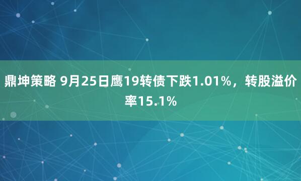 鼎坤策略 9月25日鹰19转债下跌1.01%，转股溢价率15.1%