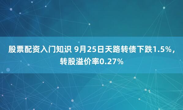 股票配资入门知识 9月25日天路转债下跌1.5%，转股溢价率0.27%