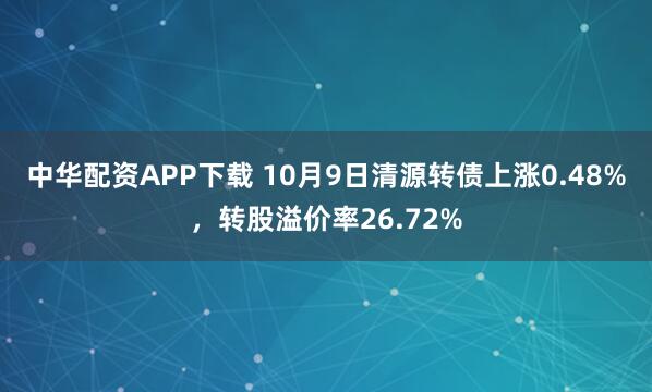 中华配资APP下载 10月9日清源转债上涨0.48%，转股溢价率26.72%