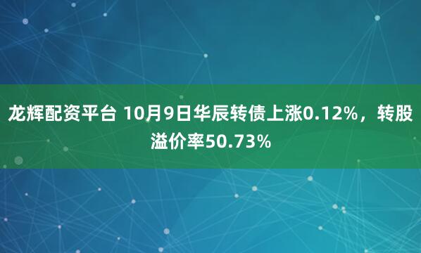 龙辉配资平台 10月9日华辰转债上涨0.12%，转股溢价率50.73%
