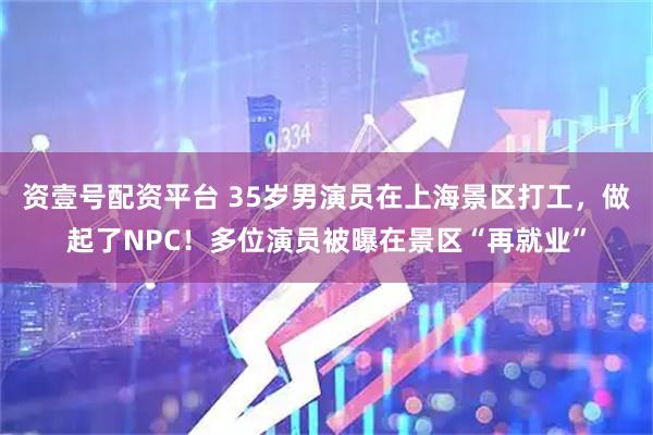 资壹号配资平台 35岁男演员在上海景区打工，做起了NPC！多位演员被曝在景区“再就业”