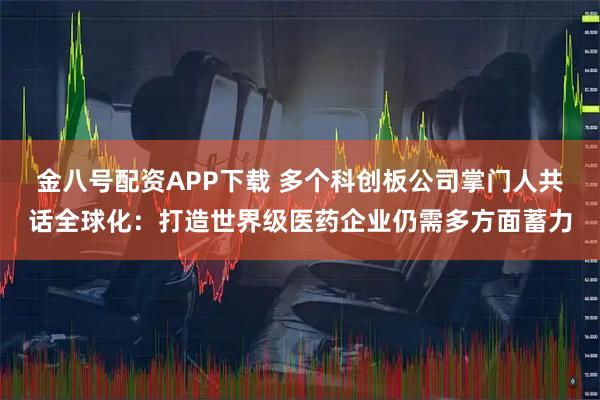 金八号配资APP下载 多个科创板公司掌门人共话全球化：打造世界级医药企业仍需多方面蓄力
