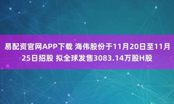 易配资官网APP下载 海伟股份于11月20日至11月25日招股 拟全球发售3083.14万股H股