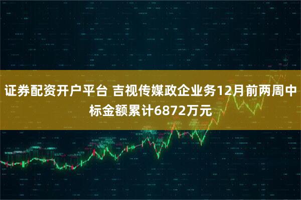 证券配资开户平台 吉视传媒政企业务12月前两周中标金额累计6872万元
