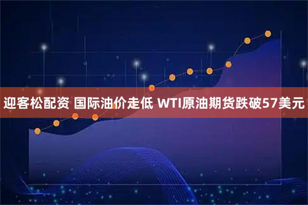 迎客松配资 国际油价走低 WTI原油期货跌破57美元