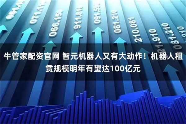 牛管家配资官网 智元机器人又有大动作！机器人租赁规模明年有望达100亿元