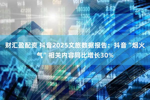 财汇盈配资 抖音2025文旅数据报告：抖音“烟火气”相关内容同比增长30%
