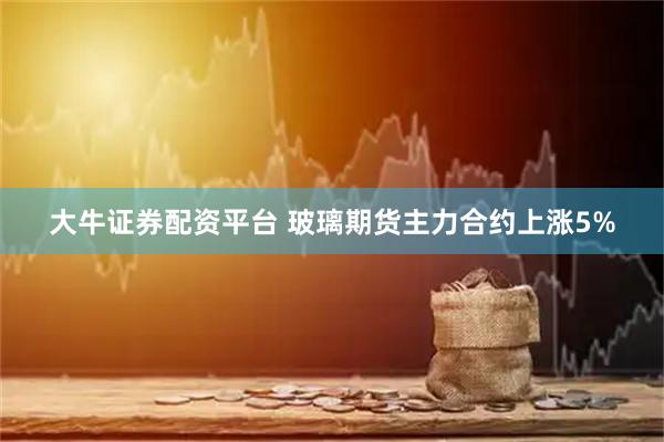 大牛证券配资平台 玻璃期货主力合约上涨5%
