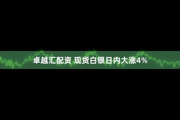卓越汇配资 现货白银日内大涨4%