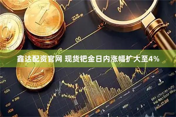鑫达配资官网 现货钯金日内涨幅扩大至4%