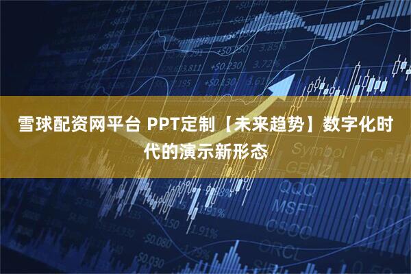 雪球配资网平台 PPT定制【未来趋势】数字化时代的演示新形态