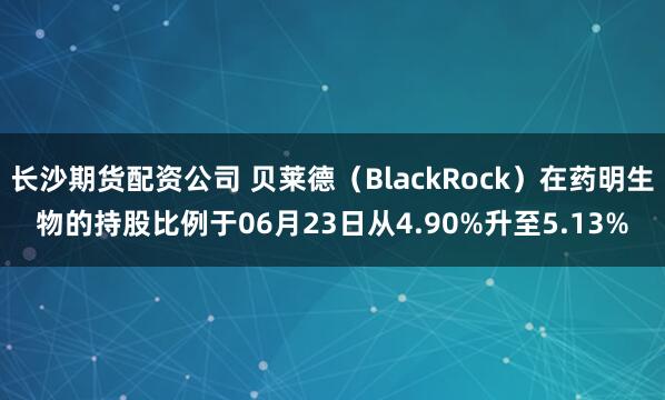 长沙期货配资公司 贝莱德（BlackRock）在药明生物的持股比例于06月23日从4.90%升至5.13%